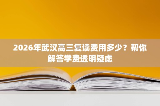 2026年武汉高三复读费用多少？帮你解答学费透明疑虑