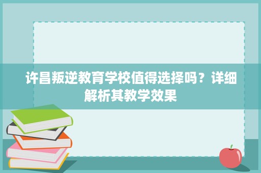 许昌叛逆教育学校值得选择吗?详细解析其教学效果 许昌叛逆教育学校值得选择吗?详细解析其教学效果