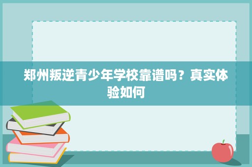 郑州叛逆青少年学校靠谱吗?真实体验如何 郑州叛逆青少年学校靠谱吗?真实体验如何