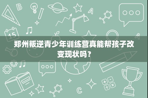 郑州叛逆青少年训练营真能帮孩子改变现状吗? 郑州叛逆青少年训练营真能帮孩子改变现状吗?