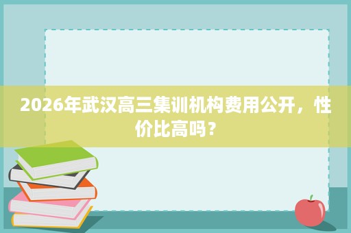2026年武汉高三集训机构费用公开，性价比高吗？