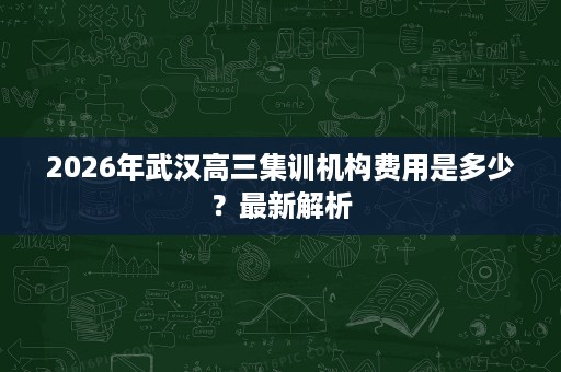2026年武汉高三集训机构费用是多少?最新解析 2026年武汉高三集训机构费用是多少?最新解析