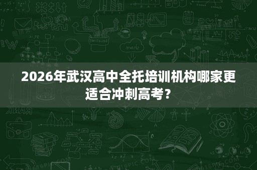 2026年武汉高中全托培训机构哪家更适合冲刺高考？