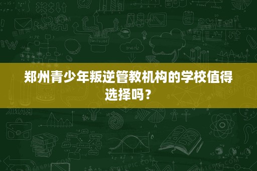 郑州青少年叛逆管教机构的学校值得选择吗? 郑州青少年叛逆管教机构的学校值得选择吗?