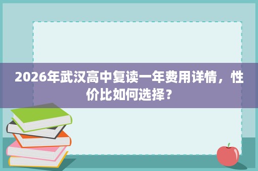 2026年武汉高中复读一年费用详情,性价比如何选择? 2026年武汉高中复读一年费用详情,性价比如何选择?