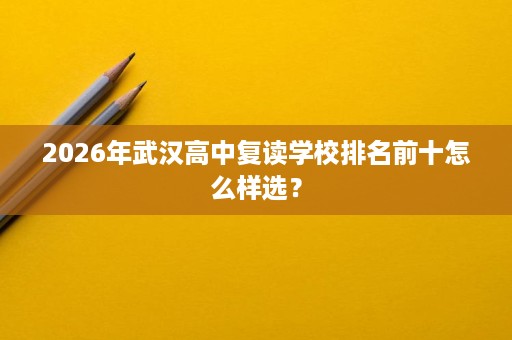 2026年武汉高中复读学校排名前十怎么样选? 2026年武汉高中复读学校排名前十怎么样选?
