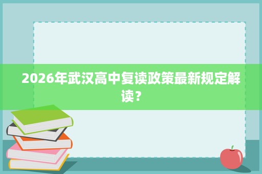 2026年武汉高中复读政策最新规定解读? 2026年武汉高中复读政策最新规定解读?