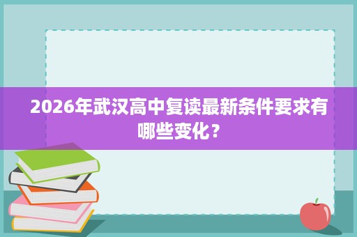 2026年武汉高中复读最新条件要求有哪些变化? 2026年武汉高中复读最新条件要求有哪些变化?