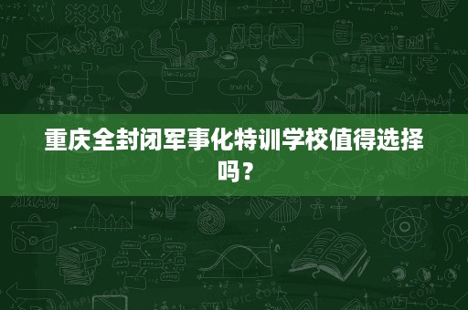 重庆全封闭军事化特训学校值得选择吗? 重庆全封闭军事化特训学校值得选择吗?