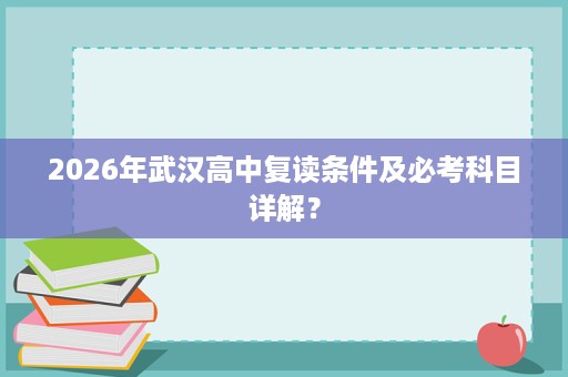 2026年武汉高中复读条件及必考科目详解? 2026年武汉高中复读条件及必考科目详解?