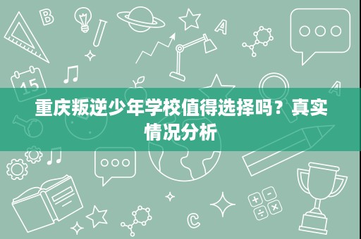 重庆叛逆少年学校值得选择吗?真实情况分析 重庆叛逆少年学校值得选择吗?真实情况分析