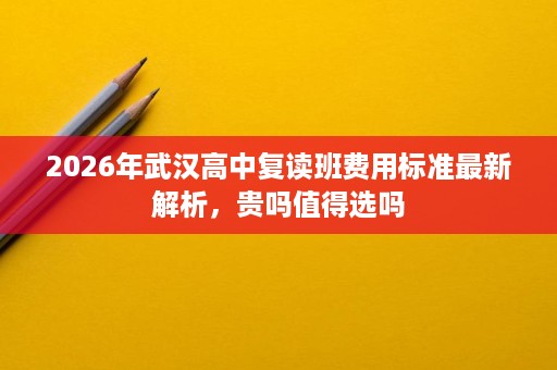 2026年武汉高中复读班费用标准最新解析，贵吗值得选吗