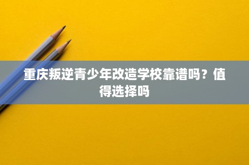 重庆叛逆青少年改造学校靠谱吗?值得选择吗 重庆叛逆青少年改造学校靠谱吗?值得选择吗