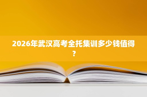 2026年武汉高考全托集训多少钱值得? 2026年武汉高考全托集训多少钱值得?