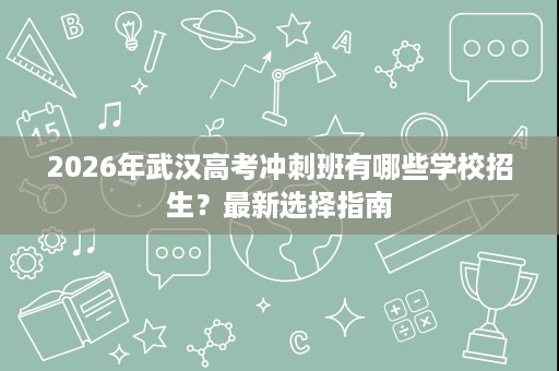 2026年武汉高考冲刺班有哪些学校招生？最新选择指南
