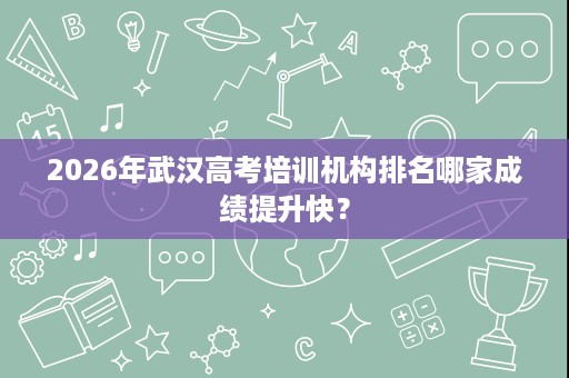 2026年武汉高考培训机构排名哪家成绩提升快? 2026年武汉高考培训机构排名哪家成绩提升快?