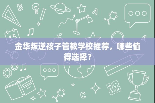 金华叛逆孩子管教学校推荐，哪些值得选择？