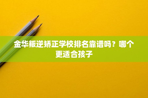 金华叛逆矫正学校排名靠谱吗？哪个更适合孩子