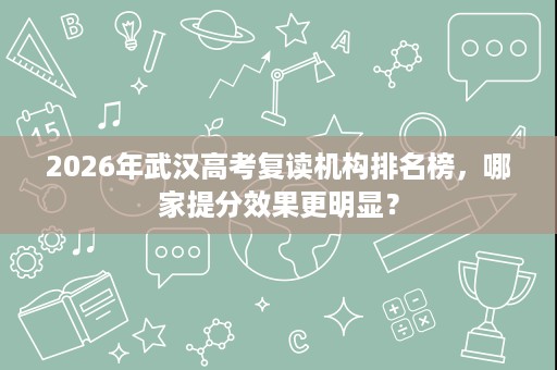 2026年武汉高考复读机构排名榜,哪家提分效果更明显? 2026年武汉高考复读机构排名榜,哪家提分效果更明显?