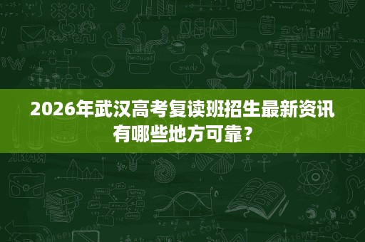 2026年武汉高考复读班招生最新资讯有哪些地方可靠? 2026年武汉高考复读班招生最新资讯有哪些地方可靠?