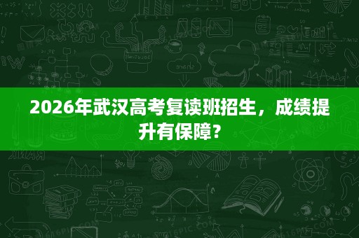 2026年武汉高考复读班招生,成绩提升有保障? 2026年武汉高考复读班招生,成绩提升有保障?