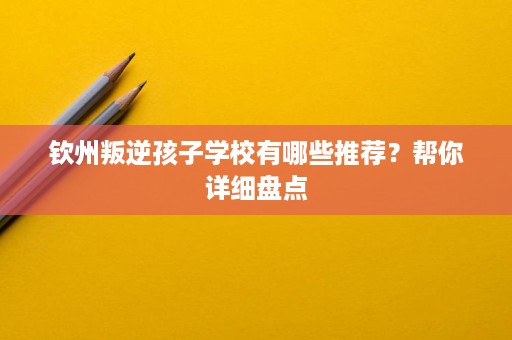 钦州叛逆孩子学校有哪些推荐?帮你详细盘点 钦州叛逆孩子学校有哪些推荐?帮你详细盘点