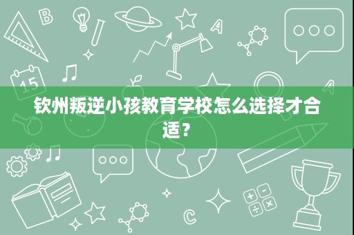 钦州叛逆小孩教育学校怎么选择才合适? 钦州叛逆小孩教育学校怎么选择才合适?
