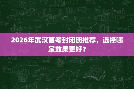 2026年武汉高考封闭班推荐，选择哪家效果更好？