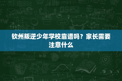 钦州叛逆少年学校靠谱吗?家长需要注意什么 钦州叛逆少年学校靠谱吗?家长需要注意什么