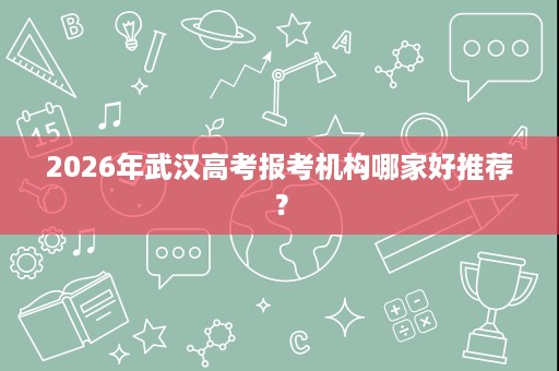 2026年武汉高考报考机构哪家好推荐? 2026年武汉高考报考机构哪家好推荐?