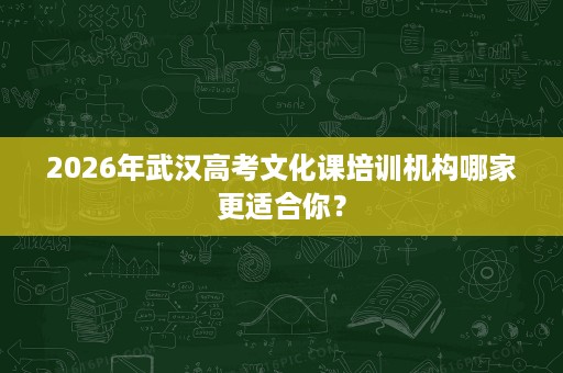 2026年武汉高考文化课培训机构哪家更适合你? 2026年武汉高考文化课培训机构哪家更适合你?