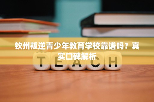钦州叛逆青少年教育学校靠谱吗?真实口碑解析 钦州叛逆青少年教育学校靠谱吗?真实口碑解析