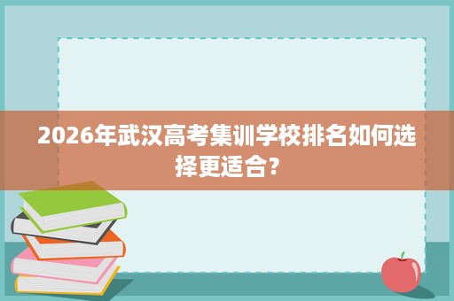 2026年武汉高考集训学校排名如何选择更适合? 2026年武汉高考集训学校排名如何选择更适合?