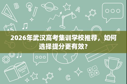 2026年武汉高考集训学校推荐,如何选择提分更有效? 2026年武汉高考集训学校推荐,如何选择提分更有效?