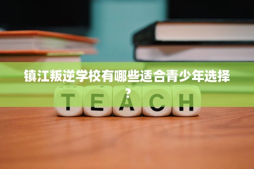 镇江叛逆学校有哪些适合青少年选择? 镇江叛逆学校有哪些适合青少年选择?