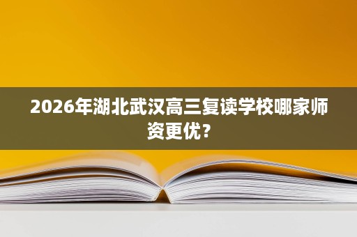 2026年湖北武汉高三复读学校哪家师资更优? 2026年湖北武汉高三复读学校哪家师资更优?