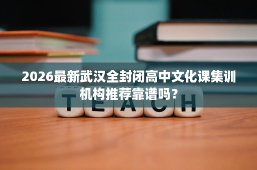 2026最新武汉全封闭高中文化课集训机构推荐靠谱吗? 2026最新武汉全封闭高中文化课集训机构推荐靠谱吗?
