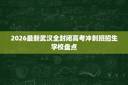 2026最新武汉全封闭高考冲刺班招生学校盘点 2026最新武汉全封闭高考冲刺班招生学校盘点