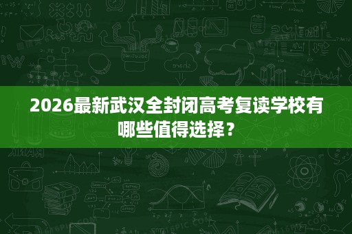 2026最新武汉全封闭高考复读学校有哪些值得选择? 2026最新武汉全封闭高考复读学校有哪些值得选择?