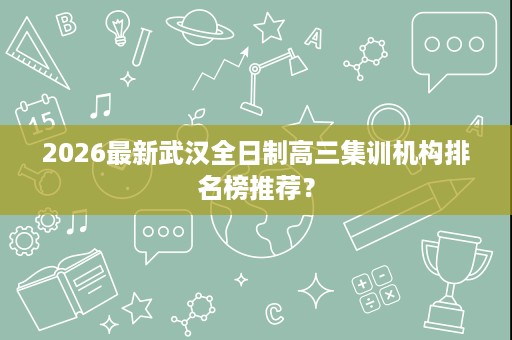 2026最新武汉全日制高三集训机构排名榜推荐? 2026最新武汉全日制高三集训机构排名榜推荐?