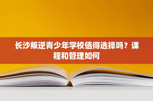 长沙叛逆青少年学校值得选择吗?课程和管理如何 长沙叛逆青少年学校值得选择吗?课程和管理如何
