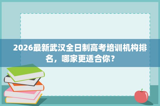 2026最新武汉全日制高考培训机构排名,哪家更适合你? 2026最新武汉全日制高考培训机构排名,哪家更适合你?