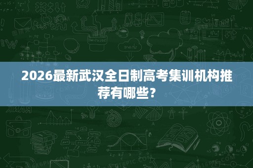 2026最新武汉全日制高考集训机构推荐有哪些？