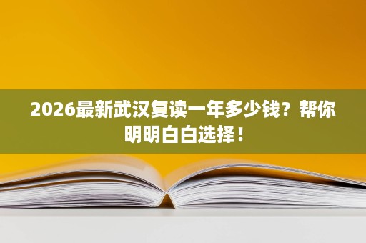 2026最新武汉复读一年多少钱?帮你明明白白选择! 2026最新武汉复读一年多少钱?帮你明明白白选择!