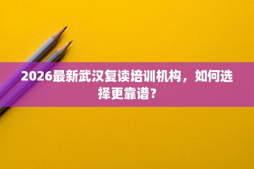 2026最新武汉复读培训机构,如何选择更靠谱? 2026最新武汉复读培训机构,如何选择更靠谱?