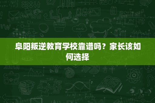阜阳叛逆教育学校靠谱吗?家长该如何选择 阜阳叛逆教育学校靠谱吗?家长该如何选择