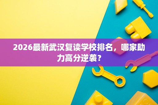 2026最新武汉复读学校排名,哪家助力高分逆袭? 2026最新武汉复读学校排名,哪家助力高分逆袭?