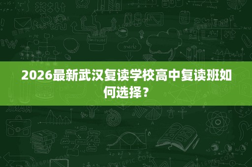 2026最新武汉复读学校高中复读班如何选择? 2026最新武汉复读学校高中复读班如何选择?