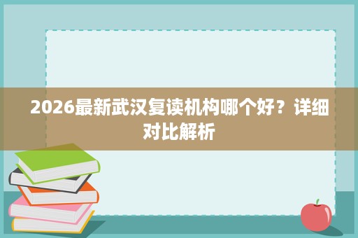 2026最新武汉复读机构哪个好?详细对比解析 2026最新武汉复读机构哪个好?详细对比解析