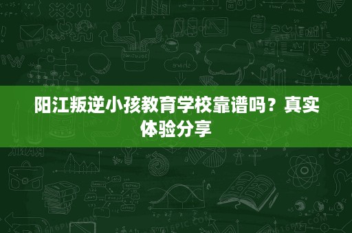 阳江叛逆小孩教育学校靠谱吗?真实体验分享 阳江叛逆小孩教育学校靠谱吗?真实体验分享